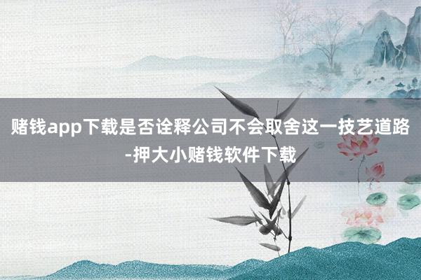 赌钱app下载是否诠释公司不会取舍这一技艺道路-押大小赌钱软件下载