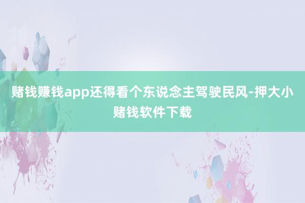 赌钱赚钱app还得看个东说念主驾驶民风-押大小赌钱软件下载