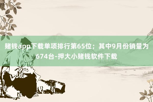 赌钱app下载单项排行第65位；其中9月份销量为674台-押大小赌钱软件下载