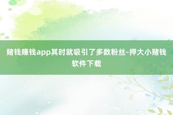赌钱赚钱app其时就吸引了多数粉丝-押大小赌钱软件下载