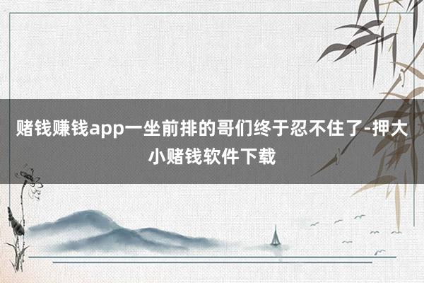 赌钱赚钱app一坐前排的哥们终于忍不住了-押大小赌钱软件下载