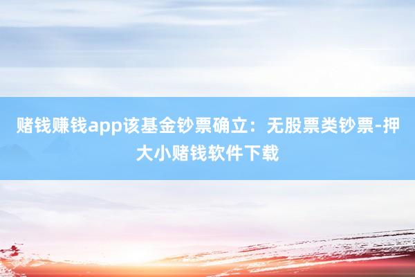 赌钱赚钱app该基金钞票确立：无股票类钞票-押大小赌钱软件下载