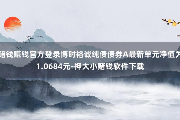 赌钱赚钱官方登录博时裕诚纯债债券A最新单元净值为1.0684元-押大小赌钱软件下载