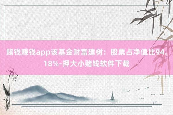 赌钱赚钱app该基金财富建树：股票占净值比94.18%-押大小赌钱软件下载