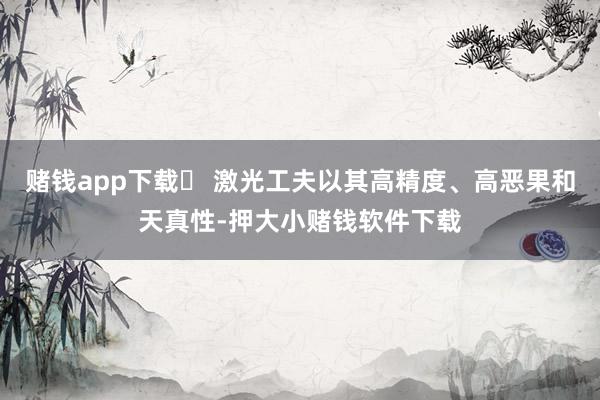 赌钱app下载‌ 激光工夫以其高精度、高恶果和天真性-押大小赌钱软件下载
