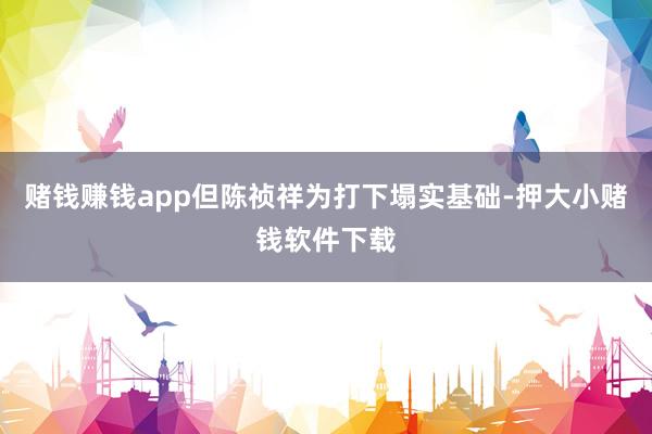 赌钱赚钱app但陈祯祥为打下塌实基础-押大小赌钱软件下载