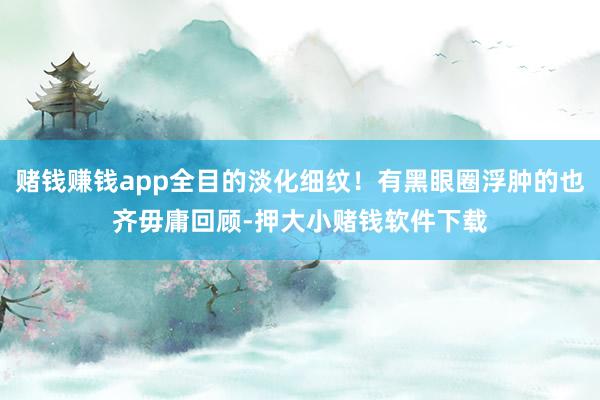 赌钱赚钱app全目的淡化细纹！有黑眼圈浮肿的也齐毋庸回顾-押大小赌钱软件下载
