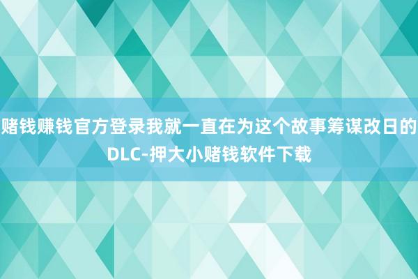 赌钱赚钱官方登录我就一直在为这个故事筹谋改日的DLC-押大小赌钱软件下载