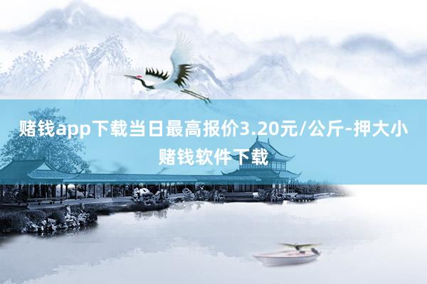 赌钱app下载当日最高报价3.20元/公斤-押大小赌钱软件下载