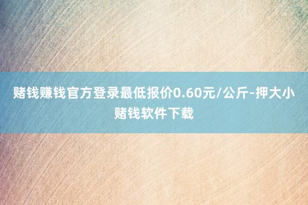 赌钱赚钱官方登录最低报价0.60元/公斤-押大小赌钱软件下载