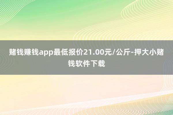 赌钱赚钱app最低报价21.00元/公斤-押大小赌钱软件下载