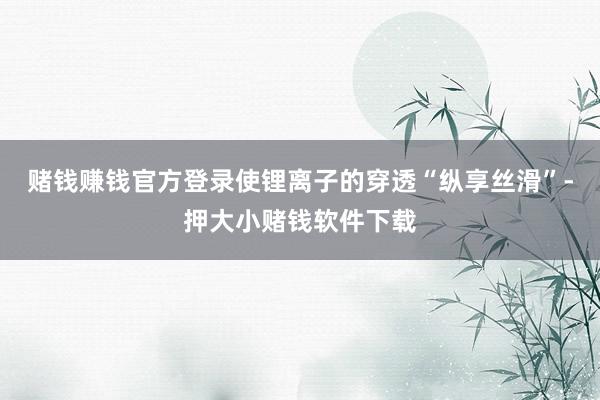 赌钱赚钱官方登录使锂离子的穿透“纵享丝滑”-押大小赌钱软件下载