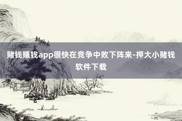 赌钱赚钱app很快在竞争中败下阵来-押大小赌钱软件下载