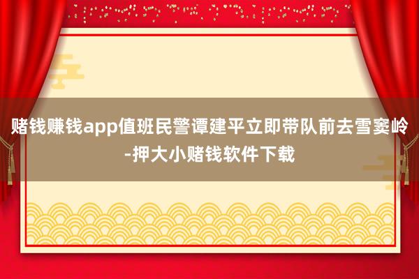 赌钱赚钱app值班民警谭建平立即带队前去雪窦岭-押大小赌钱软件下载