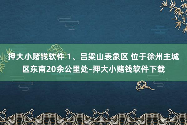 押大小赌钱软件 1、吕梁山表象区 位于徐州主城区东南20余公里处-押大小赌钱软件下载