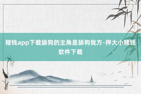 赌钱app下载舔狗的主角是舔狗我方-押大小赌钱软件下载