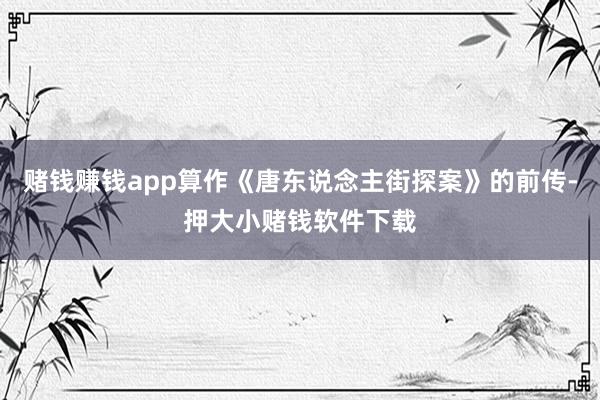 赌钱赚钱app算作《唐东说念主街探案》的前传-押大小赌钱软件下载