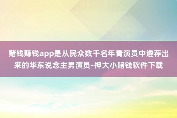 赌钱赚钱app是从民众数千名年青演员中遴荐出来的华东说念主男演员-押大小赌钱软件下载