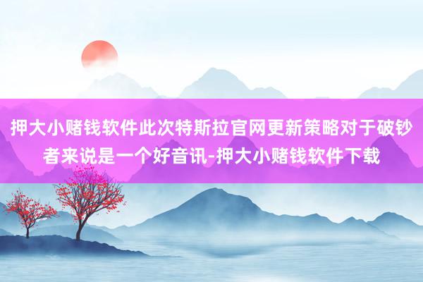 押大小赌钱软件此次特斯拉官网更新策略对于破钞者来说是一个好音讯-押大小赌钱软件下载