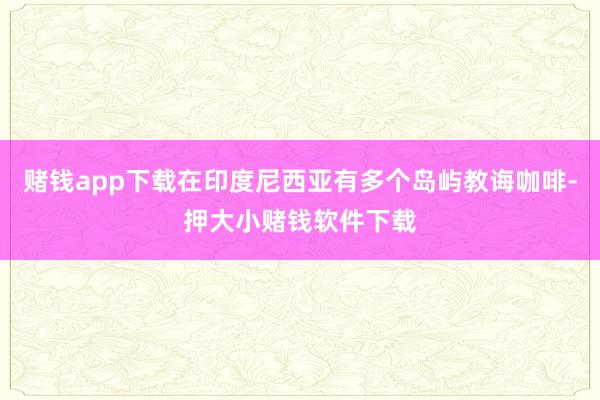 赌钱app下载在印度尼西亚有多个岛屿教诲咖啡-押大小赌钱软件下载