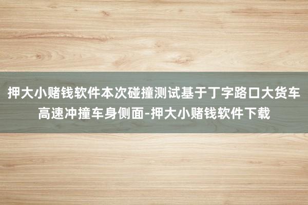 押大小赌钱软件本次碰撞测试基于丁字路口大货车高速冲撞车身侧面-押大小赌钱软件下载