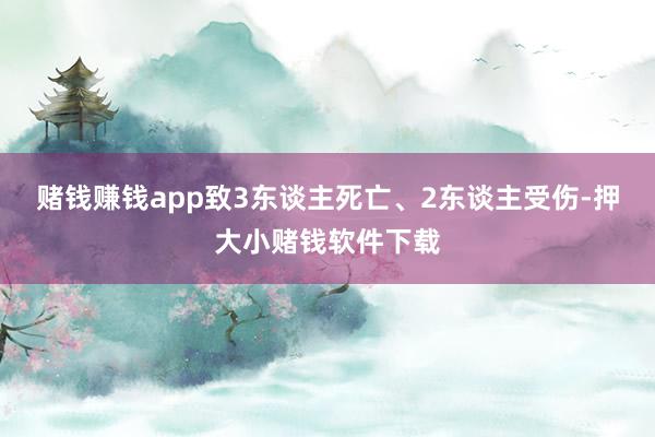 赌钱赚钱app致3东谈主死亡、2东谈主受伤-押大小赌钱软件下载