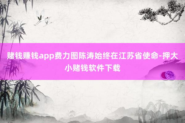 赌钱赚钱app费力图陈涛始终在江苏省使命-押大小赌钱软件下载