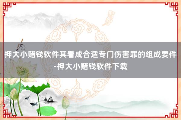 押大小赌钱软件其看成合适专门伤害罪的组成要件-押大小赌钱软件下载