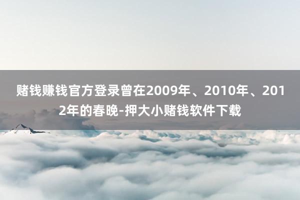 赌钱赚钱官方登录曾在2009年、2010年、2012年的春晚-押大小赌钱软件下载