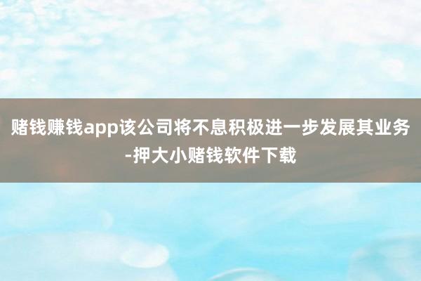 赌钱赚钱app该公司将不息积极进一步发展其业务-押大小赌钱软件下载