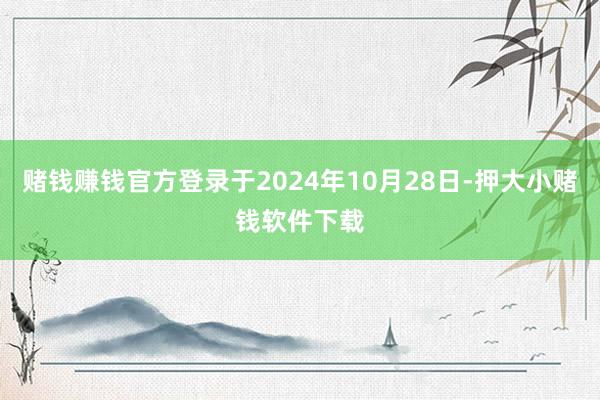 赌钱赚钱官方登录于2024年10月28日-押大小赌钱软件下载