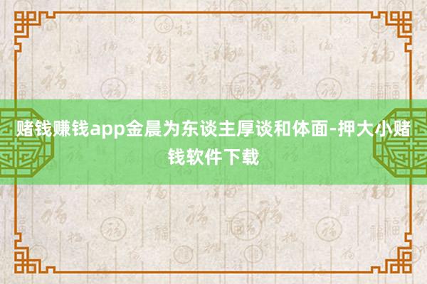 赌钱赚钱app金晨为东谈主厚谈和体面-押大小赌钱软件下载
