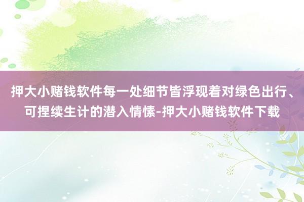 押大小赌钱软件每一处细节皆浮现着对绿色出行、可捏续生计的潜入情愫-押大小赌钱软件下载