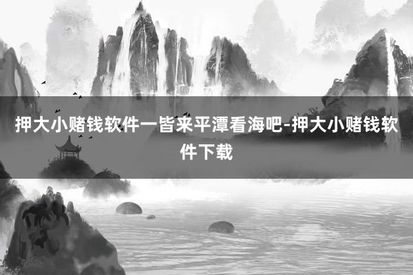 押大小赌钱软件一皆来平潭看海吧-押大小赌钱软件下载