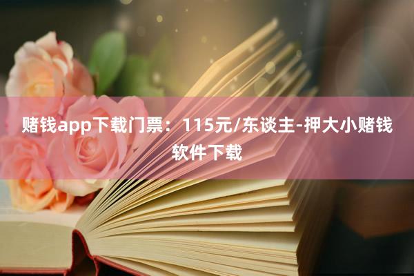赌钱app下载门票：115元/东谈主-押大小赌钱软件下载