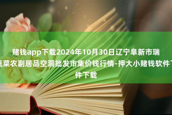 赌钱app下载2024年10月30日辽宁阜新市瑞轩蔬菜农副居品空洞批发市集价钱行情-押大小赌钱软件下载