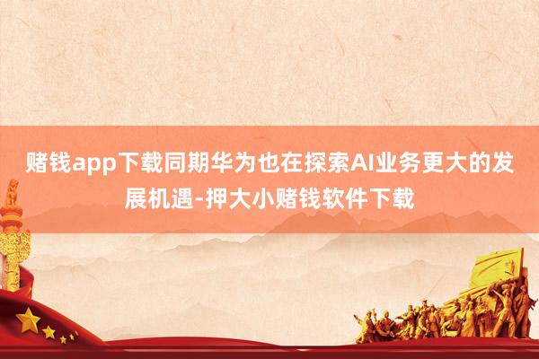 赌钱app下载同期华为也在探索AI业务更大的发展机遇-押大小赌钱软件下载
