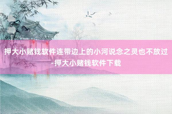 押大小赌钱软件连带边上的小河说念之灵也不放过-押大小赌钱软件下载