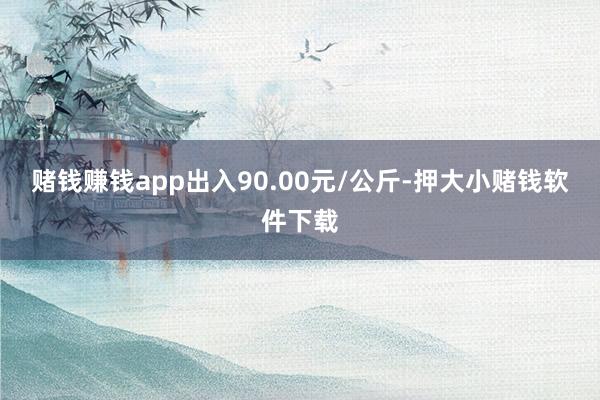 赌钱赚钱app出入90.00元/公斤-押大小赌钱软件下载