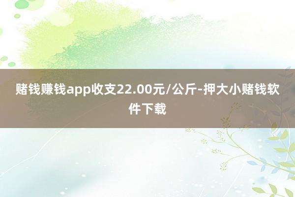 赌钱赚钱app收支22.00元/公斤-押大小赌钱软件下载