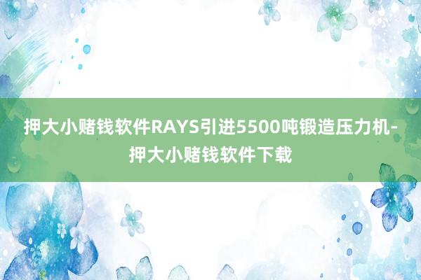 押大小赌钱软件RAYS引进5500吨锻造压力机-押大小赌钱软件下载