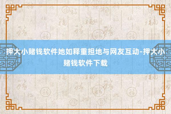 押大小赌钱软件她如释重担地与网友互动-押大小赌钱软件下载