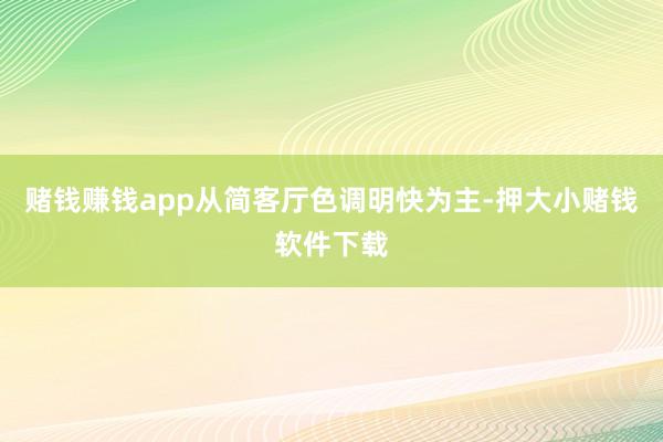 赌钱赚钱app从简客厅色调明快为主-押大小赌钱软件下载