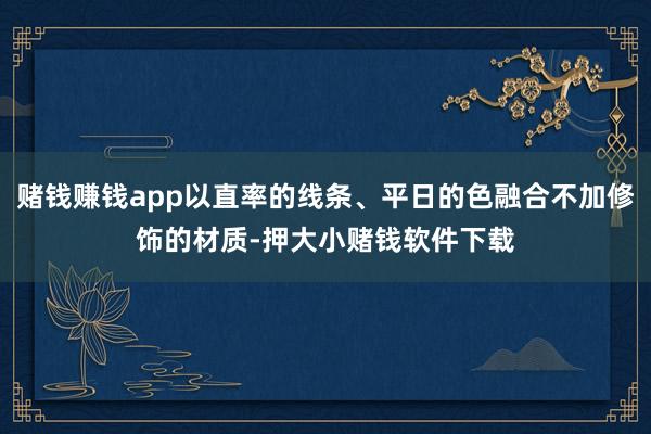赌钱赚钱app以直率的线条、平日的色融合不加修饰的材质-押大小赌钱软件下载