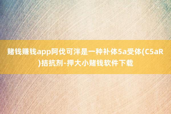 赌钱赚钱app阿伐可泮是一种补体5a受体(C5aR)拮抗剂-押大小赌钱软件下载