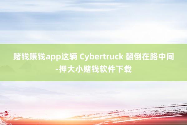 赌钱赚钱app这辆 Cybertruck 翻倒在路中间-押大小赌钱软件下载