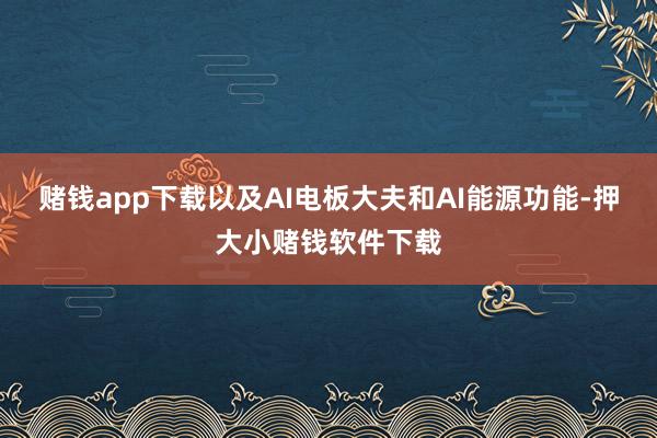 赌钱app下载以及AI电板大夫和AI能源功能-押大小赌钱软件下载