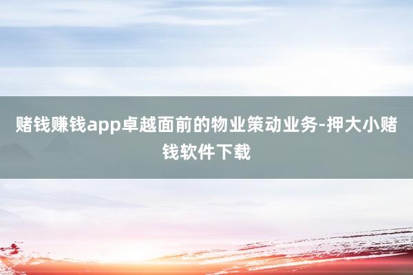 赌钱赚钱app卓越面前的物业策动业务-押大小赌钱软件下载