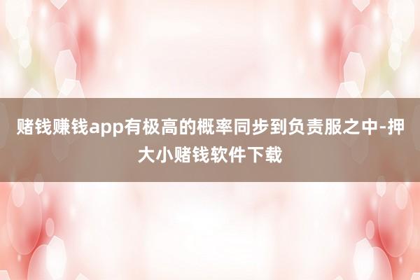 赌钱赚钱app有极高的概率同步到负责服之中-押大小赌钱软件下载