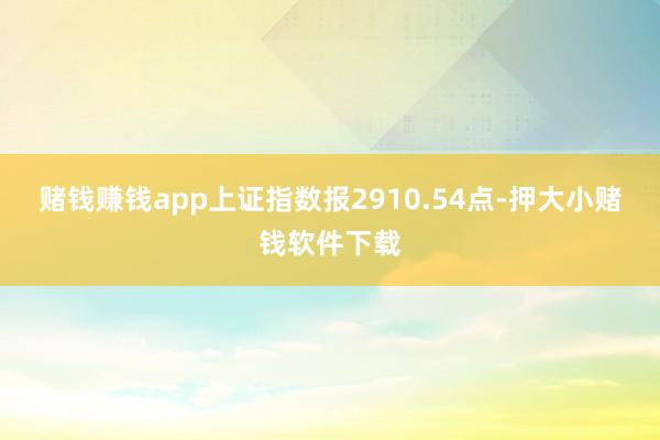 赌钱赚钱app上证指数报2910.54点-押大小赌钱软件下载
